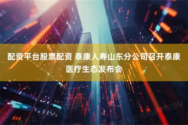 配资平台股票配资 泰康人寿山东分公司召开泰康医疗生态发布会