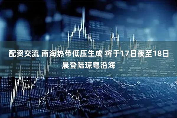 配资交流 南海热带低压生成 将于17日夜至18日晨登陆琼粤沿海