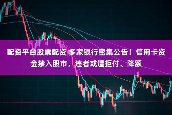 配资平台股票配资 多家银行密集公告！信用卡资金禁入股市，违者或遭拒付、降额