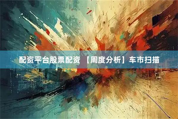 配资平台股票配资 【周度分析】车市扫描