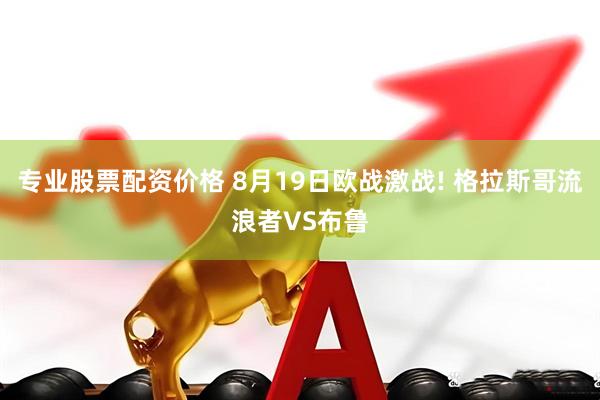 专业股票配资价格 8月19日欧战激战! 格拉斯哥流浪者VS布鲁