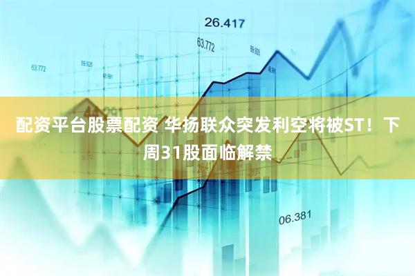 配资平台股票配资 华扬联众突发利空将被ST！下周31股面临解禁