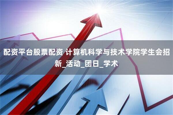 配资平台股票配资 计算机科学与技术学院学生会招新_活动_团日_学术