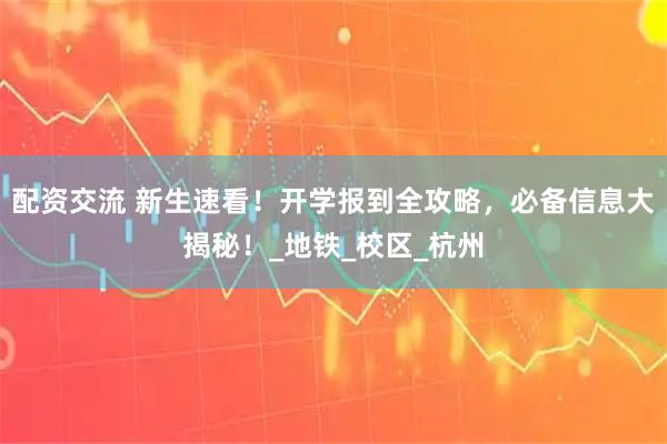 配资交流 新生速看！开学报到全攻略，必备信息大揭秘！_地铁_校区_杭州