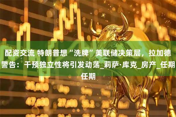 配资交流 特朗普想“洗牌”美联储决策层，拉加德警告：干预独立性将引发动荡_莉萨·库克_房产_任期