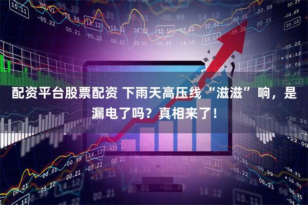 配资平台股票配资 下雨天高压线 “滋滋” 响，是漏电了吗？真相来了！