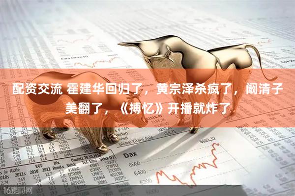 配资交流 霍建华回归了，黄宗泽杀疯了，阚清子美翻了，《搏忆》开播就炸了