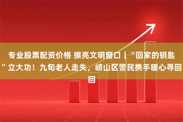 专业股票配资价格 擦亮文明窗口｜“回家的钥匙”立大功！九旬老人走失，崂山区警民携手暖心寻回