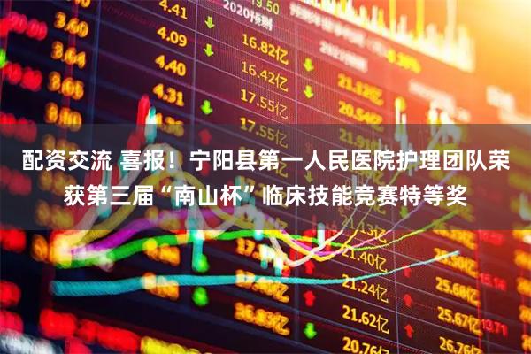 配资交流 喜报！宁阳县第一人民医院护理团队荣获第三届“南山杯”临床技能竞赛特等奖