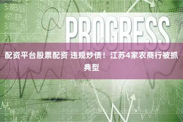 配资平台股票配资 违规炒债！江苏4家农商行被抓典型