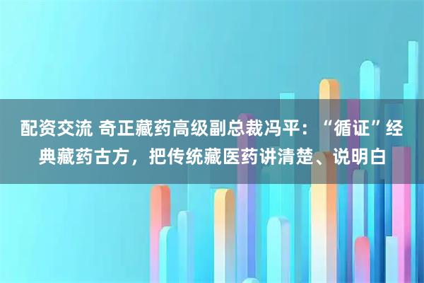 配资交流 奇正藏药高级副总裁冯平：“循证”经典藏药古方，把传统藏医药讲清楚、说明白