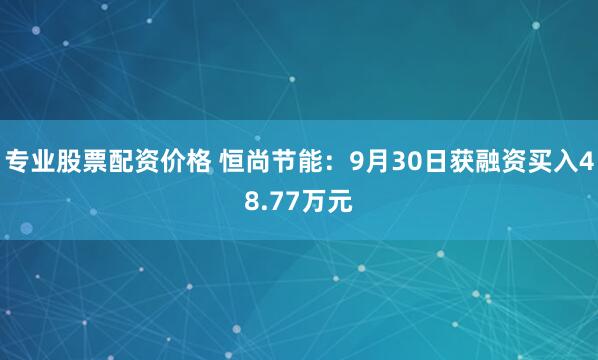 专业股票配资价格 恒尚节能：9月30日获融资买入48.77万元