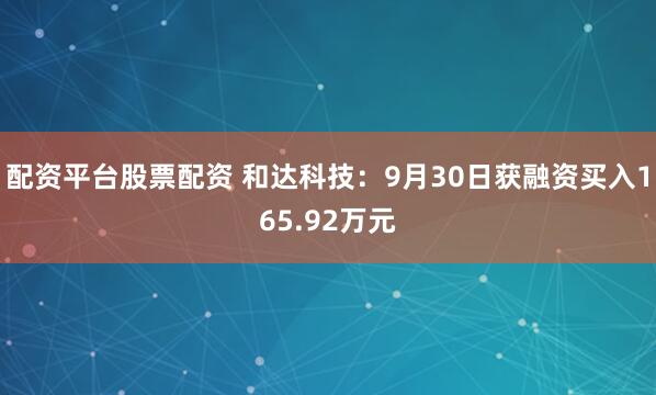 配资平台股票配资 和达科技：9月30日获融资买入165.92万元