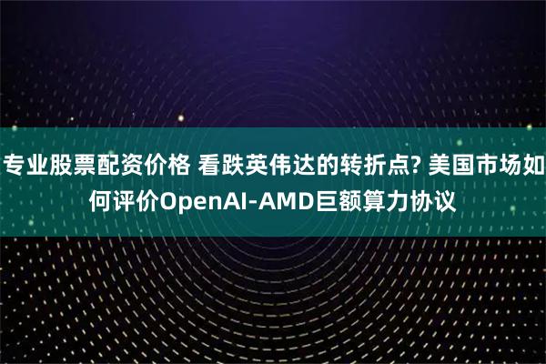 专业股票配资价格 看跌英伟达的转折点? 美国市场如何评价OpenAI-AMD巨额算力协议