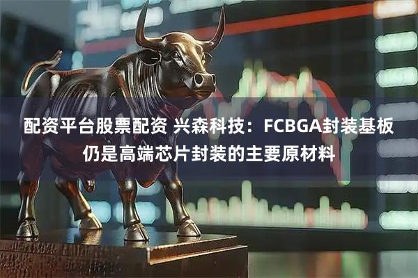 配资平台股票配资 兴森科技：FCBGA封装基板仍是高端芯片封装的主要原材料