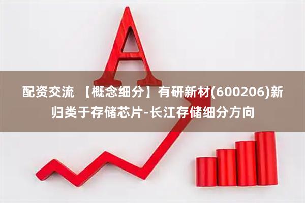 配资交流 【概念细分】有研新材(600206)新归类于存储芯片-长江存储细分方向