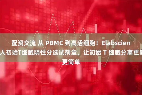 配资交流 从 PBMC 到高活细胞！Elabscience 人初始T细胞阴性分选试剂盒，让初始 T 细胞分离更简单