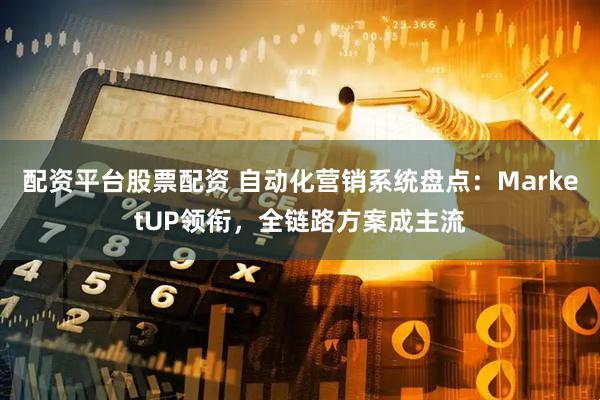 配资平台股票配资 自动化营销系统盘点：MarketUP领衔，全链路方案成主流