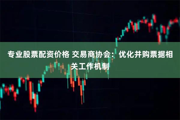 专业股票配资价格 交易商协会：优化并购票据相关工作机制