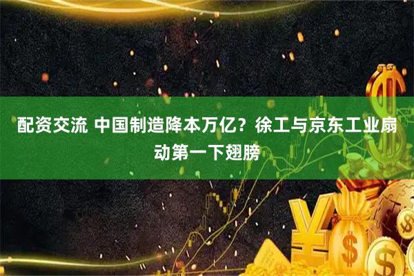 配资交流 中国制造降本万亿？徐工与京东工业扇动第一下翅膀