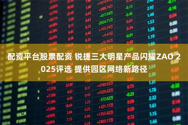配资平台股票配资 锐捷三大明星产品闪耀ZAO 2025评选 提供园区网络新路径