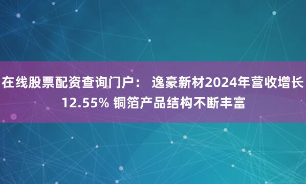 在线股票配资查询门户： 逸豪新材2024年营收增长12.55% 铜箔产品结构不断丰富
