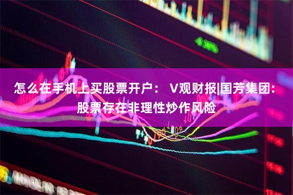 怎么在手机上买股票开户： V观财报|国芳集团: 股票存在非理性炒作风险