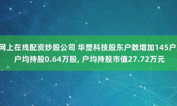 网上在线配资炒股公司 华塑科技股东户数增加145户, 户均持股0.64万股, 户均持股市值27.72万元