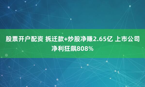 股票开户配资 拆迁款+炒股净赚2.65亿 上市公司净利狂飙808%