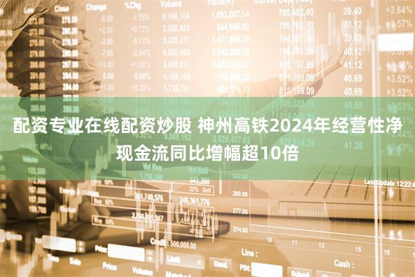 配资专业在线配资炒股 神州高铁2024年经营性净现金流同比增幅超10倍