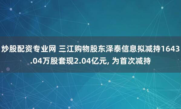 炒股配资专业网 三江购物股东泽泰信息拟减持1643.04万股套现2.04亿元, 为首次减持
