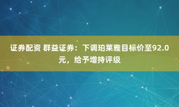 证券配资 群益证券：下调珀莱雅目标价至92.0元，给予增持评级