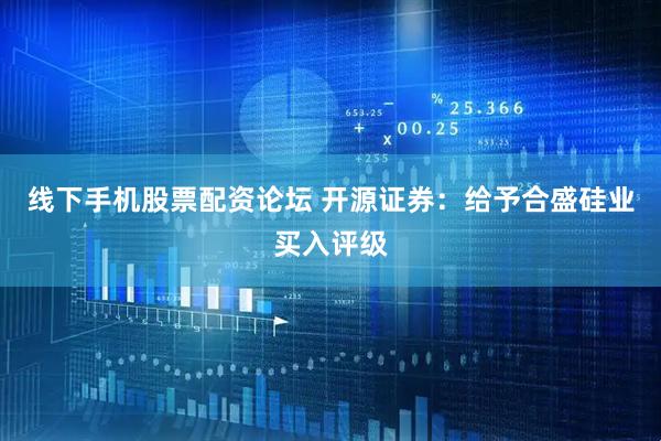 线下手机股票配资论坛 开源证券：给予合盛硅业买入评级