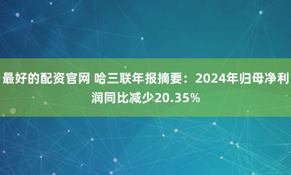 最好的配资官网 哈三联年报摘要：2024年归母净利润同比减少20.35%