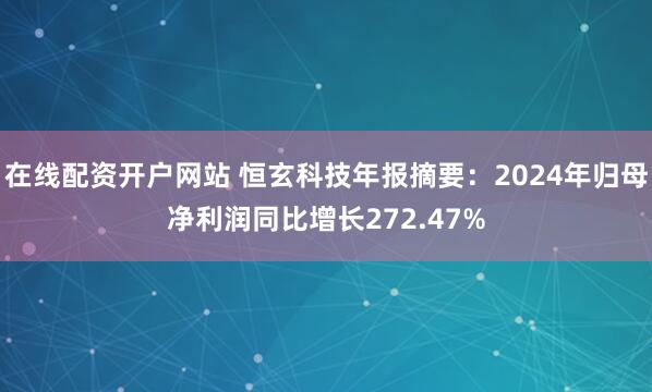 在线配资开户网站 恒玄科技年报摘要：2024年归母净利润同比增长272.47%