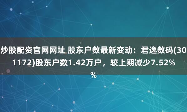 炒股配资官网网址 股东户数最新变动：君逸数码(301172)股东户数1.42万户，较上期减少7.52%