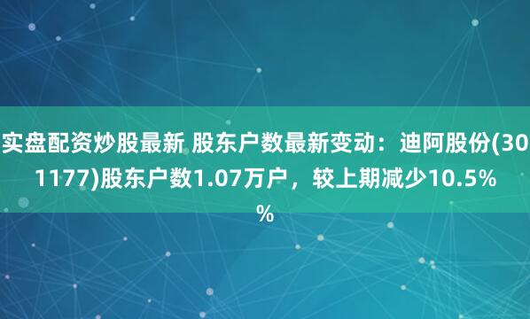 实盘配资炒股最新 股东户数最新变动：迪阿股份(301177)股东户数1.07万户，较上期减少10.5%