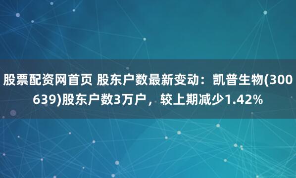 股票配资网首页 股东户数最新变动：凯普生物(300639)股东户数3万户，较上期减少1.42%