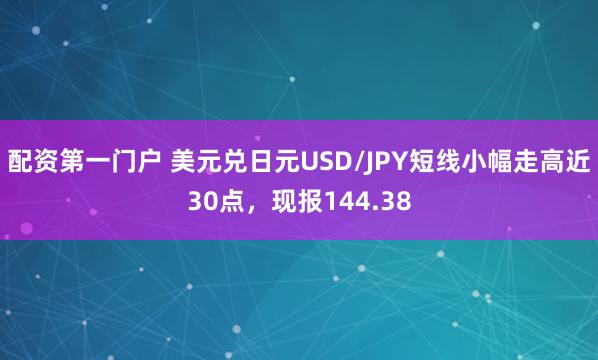 配资第一门户 美元兑日元USD/JPY短线小幅走高近30点，现报144.38