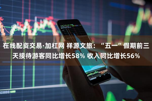 在线配资交易·加杠网 祥源文旅：“五一”假期前三天接待游客同比增长58% 收入同比增长56%