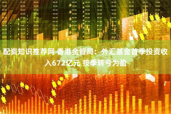 配资知识推荐网 香港金管局：外汇基金首季投资收入672亿元 按季转亏为盈