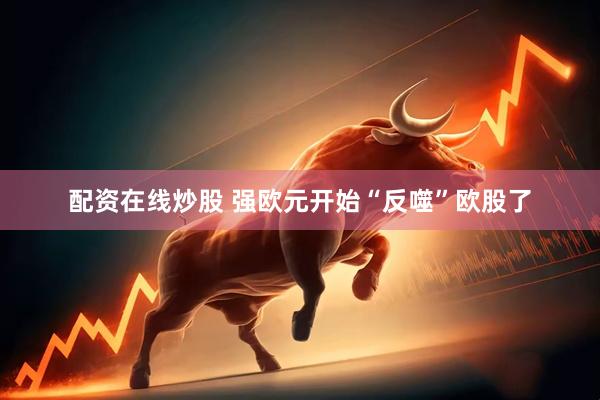 配资在线炒股 强欧元开始“反噬”欧股了