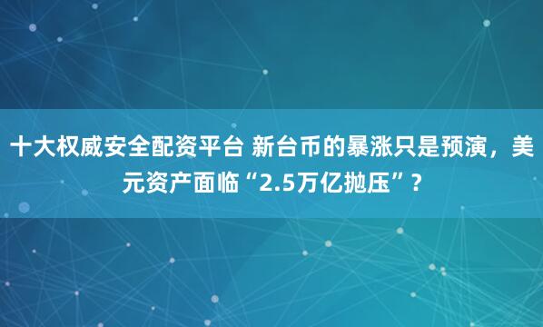 十大权威安全配资平台 新台币的暴涨只是预演，美元资产面临“2.5万亿抛压”？