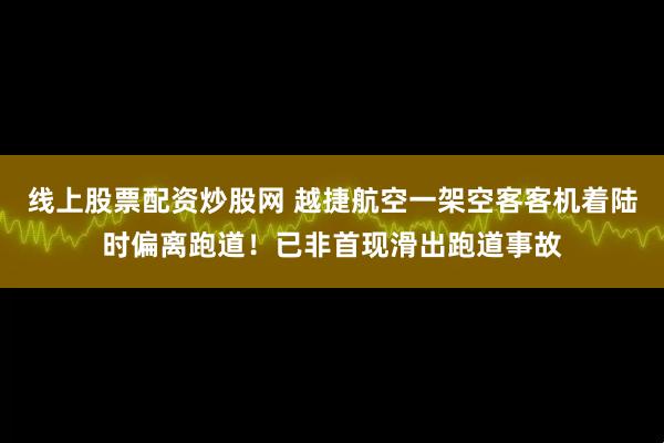 线上股票配资炒股网 越捷航空一架空客客机着陆时偏离跑道！已非首现滑出跑道事故