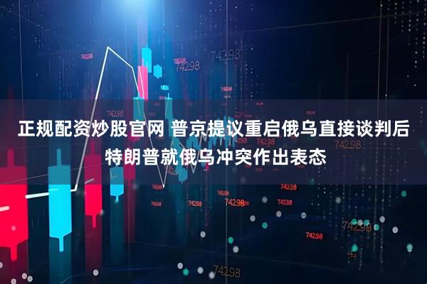 正规配资炒股官网 普京提议重启俄乌直接谈判后 特朗普就俄乌冲突作出表态