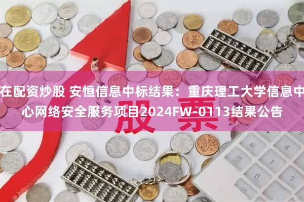 在配资炒股 安恒信息中标结果：重庆理工大学信息中心网络安全服务项目2024FW-0113结果公告