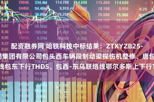 配资融券网 哈铁科技中标结果：ZTXYZB25-257 中国铁路呼和浩特局集团有限公司包头西车辆段制动梁探伤机整修、唐包线包东下行THDS、包西-东乌联络线鄂尔多斯上下行THDS整修项目招标结果公示