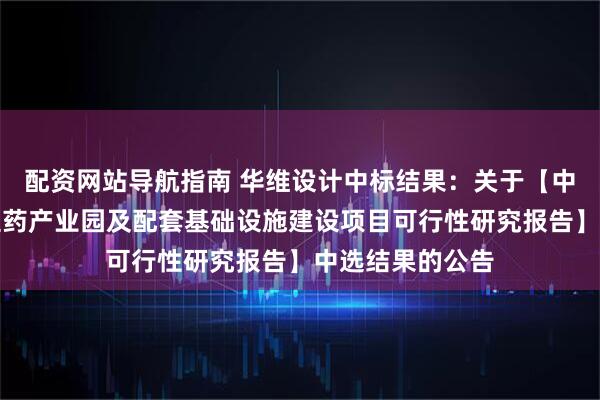 配资网站导航指南 华维设计中标结果：关于【中国药都樟树中医药产业园及配套基础设施建设项目可行性研究报告】中选结果的公告