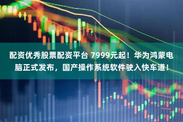 配资优秀股票配资平台 7999元起！华为鸿蒙电脑正式发布，国产操作系统软件驶入快车道！