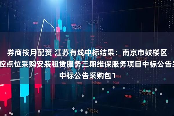 券商按月配资 江苏有线中标结果：南京市鼓楼区治安监控点位采购安装租赁服务三期维保服务项目中标公告采购包1